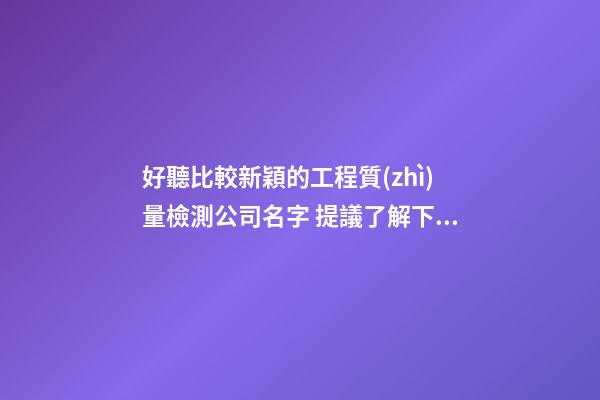 好聽比較新穎的工程質(zhì)量檢測公司名字 提議了解下這些-第1張-公司起名-玄機(jī)派